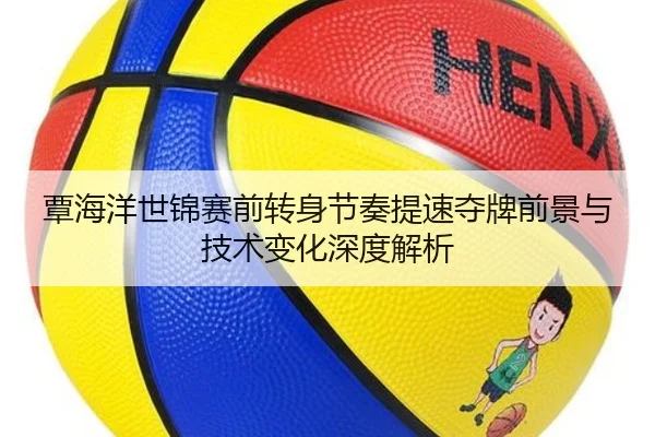 覃海洋世锦赛前转身节奏提速夺牌前景与技术变化深度解析